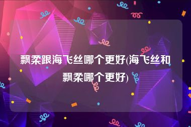 飘柔跟海飞丝哪个更好(海飞丝和飘柔哪个更好)