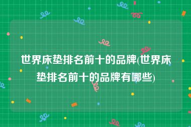 世界床垫排名前十的品牌(世界床垫排名前十的品牌有哪些)
