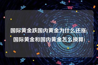 国际黄金跌国内黄金为什么还涨(国际黄金和国内黄金怎么换算)
