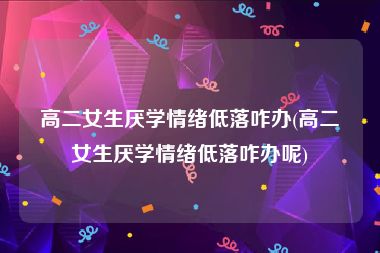 高二女生厌学情绪低落咋办(高二女生厌学情绪低落咋办呢)