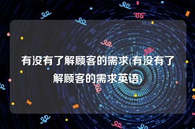 有没有了解顾客的需求(有没有了解顾客的需求英语)
