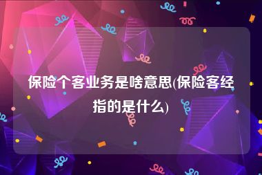 保险个客业务是啥意思(保险客经指的是什么)