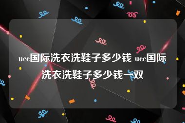ucc国际洗衣洗鞋子多少钱 ucc国际洗衣洗鞋子多少钱一双
