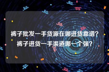 裤子批发一手货源在哪进货靠谱？裤子进货一手渠道哪一个强？