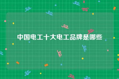 中国电工十大电工品牌是哪些