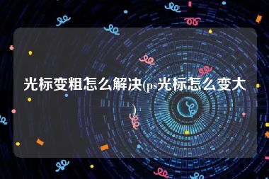 光标变粗怎么解决(ps光标怎么变大)