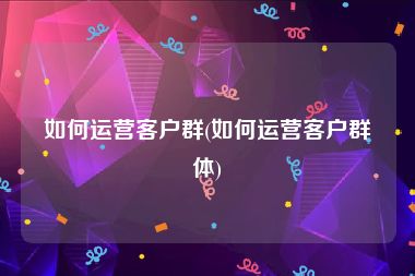 如何运营客户群(如何运营客户群体)