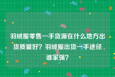羽绒服零售一手货源在什么地方出货质量好？羽绒服出货一手途径谁家强？