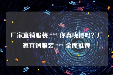 厂家直销服装 *** 你真晓得吗？厂家直销服装 *** 全面推荐