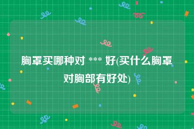 胸罩买哪种对 *** 好(买什么胸罩对胸部有好处)