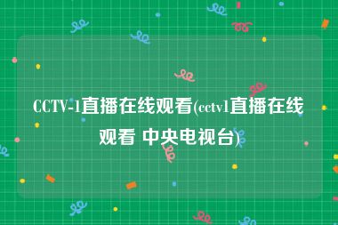CCTV-1直播在线观看(cctv1直播在线观看 中央电视台)