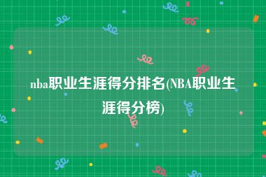 nba职业生涯得分排名(NBA职业生涯得分榜)