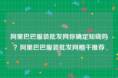 阿里巴巴服装批发网你确定知晓吗？阿里巴巴服装批发网相干推荐