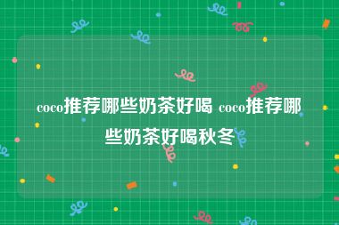coco推荐哪些奶茶好喝 coco推荐哪些奶茶好喝秋冬