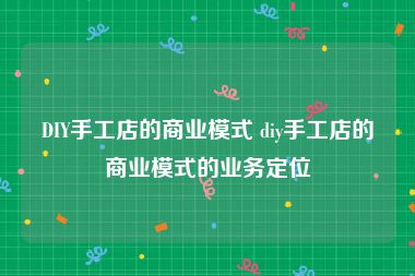 DIY手工店的商业模式 diy手工店的商业模式的业务定位