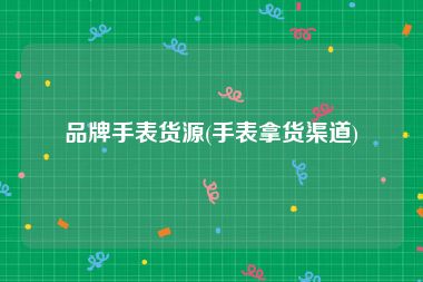 品牌手表货源(手表拿货渠道)