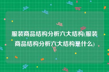 服装商品结构分析六大结构(服装商品结构分析六大结构是什么)
