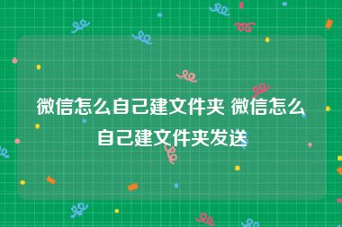 微信怎么自己建文件夹 微信怎么自己建文件夹发送