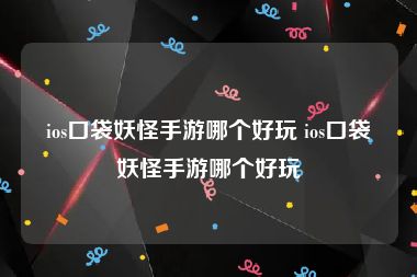 ios口袋妖怪手游哪个好玩 ios口袋妖怪手游哪个好玩