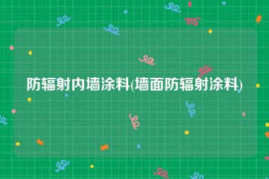 防辐射内墙涂料(墙面防辐射涂料)