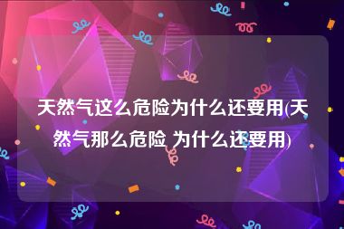天然气这么危险为什么还要用(天然气那么危险 为什么还要用)