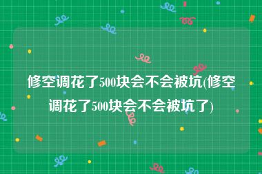 修空调花了500块会不会被坑(修空调花了500块会不会被坑了)