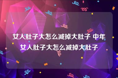 女人肚子大怎么减掉大肚子 中年女人肚子大怎么减掉大肚子