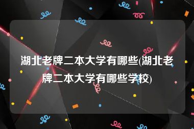 湖北老牌二本大学有哪些(湖北老牌二本大学有哪些学校)