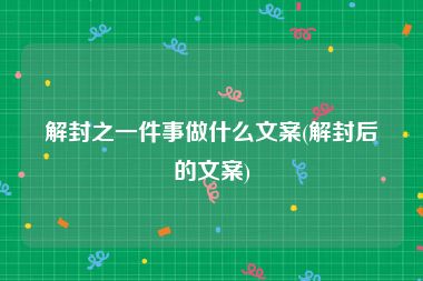 解封之一件事做什么文案(解封后的文案)