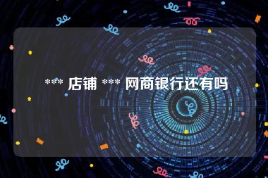  *** 店铺 *** 网商银行还有吗