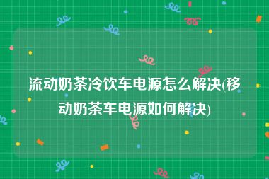 流动奶茶冷饮车电源怎么解决(移动奶茶车电源如何解决)
