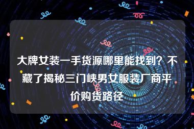 大牌女装一手货源哪里能找到？不藏了揭秘三门峡男女服装厂商平价购货路径