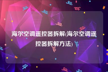 海尔空调遥控器拆解(海尔空调遥控器拆解方法)
