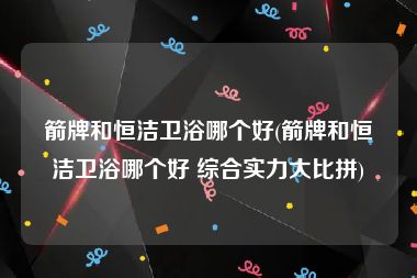 箭牌和恒洁卫浴哪个好(箭牌和恒洁卫浴哪个好 综合实力大比拼)
