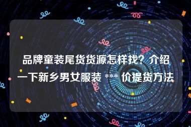 品牌童装尾货货源怎样找？介绍一下新乡男女服装 *** 价提货方法