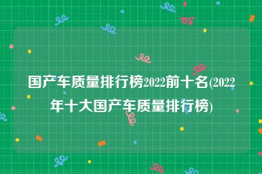国产车质量排行榜2022前十名(2022年十大国产车质量排行榜)