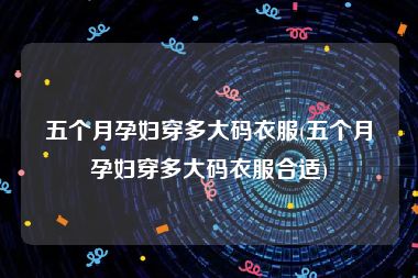 五个月孕妇穿多大码衣服(五个月孕妇穿多大码衣服合适)