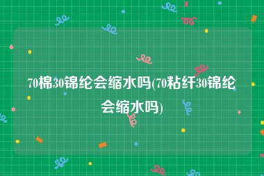 70棉30锦纶会缩水吗(70粘纤30锦纶会缩水吗)