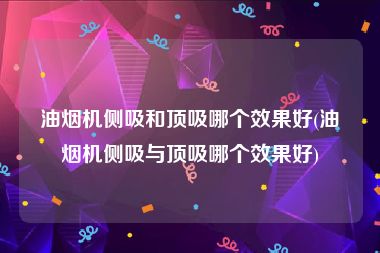 油烟机侧吸和顶吸哪个效果好(油烟机侧吸与顶吸哪个效果好)
