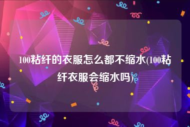 100粘纤的衣服怎么都不缩水(100粘纤衣服会缩水吗)