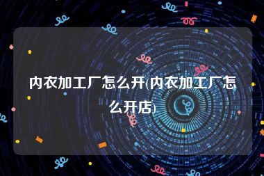内衣加工厂怎么开(内衣加工厂怎么开店)