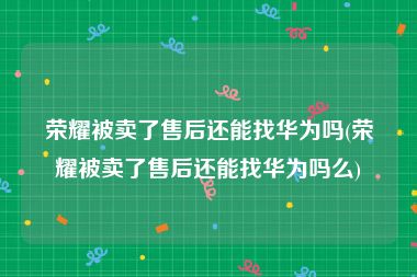 荣耀被卖了售后还能找华为吗(荣耀被卖了售后还能找华为吗么)