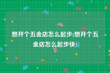 想开个五金店怎么起步(想开个五金店怎么起步快)