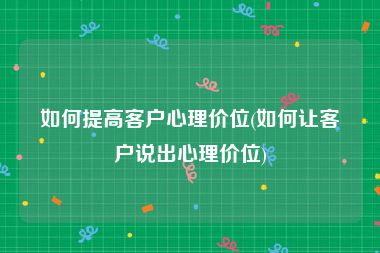 如何提高客户心理价位(如何让客户说出心理价位)