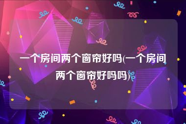 一个房间两个窗帘好吗(一个房间两个窗帘好吗吗)