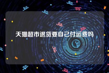 天猫超市退货要自己付运费吗