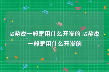 h5游戏一般是用什么开发的 h5游戏一般是用什么开发的