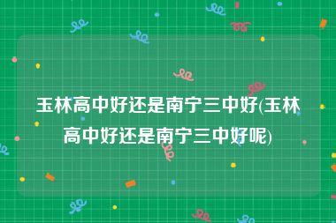玉林高中好还是南宁三中好(玉林高中好还是南宁三中好呢)
