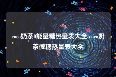 coco奶茶0能量糖热量表大全 coco奶茶微糖热量表大全
