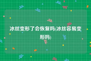 冰丝变形了会恢复吗(冰丝容易变形吗)
